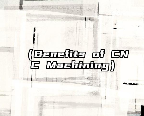 （Benefits of CNC Machining）