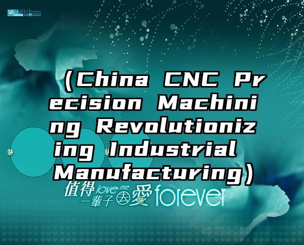 （China CNC Precision Machining Revolutionizing Industrial Manufacturing）