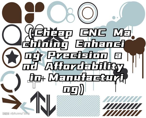 （Cheap CNC Machining Enhancing Precision and Affordability in Manufacturing）