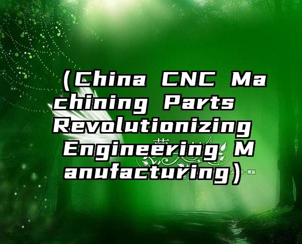 （China CNC Machining Parts Revolutionizing Engineering Manufacturing）