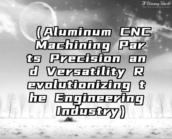 （Aluminum CNC Machining Parts Precision and Versatility Revolutionizing the Engineering Industry）