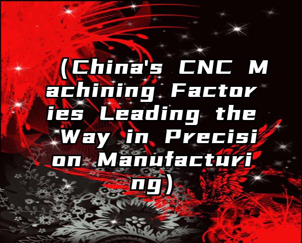 （China's CNC Machining Factories Leading the Way in Precision Manufacturing）