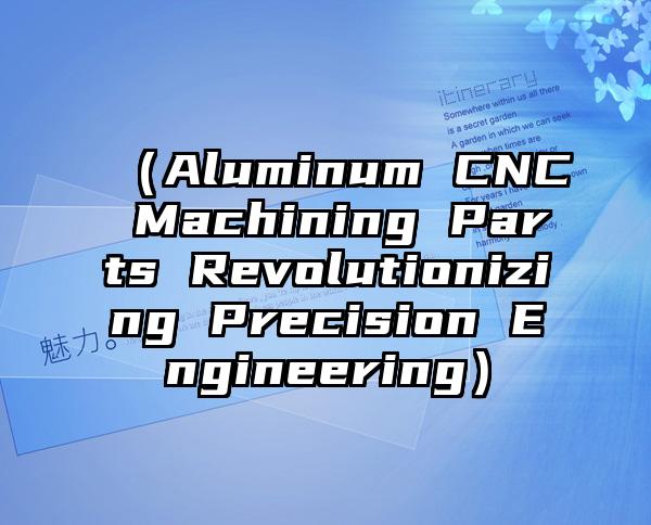 （Aluminum CNC Machining Parts Revolutionizing Precision Engineering）