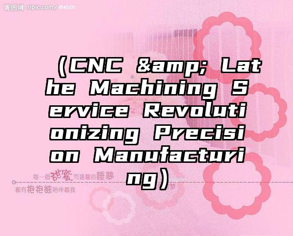 （CNC & Lathe Machining Service Revolutionizing Precision Manufacturing）