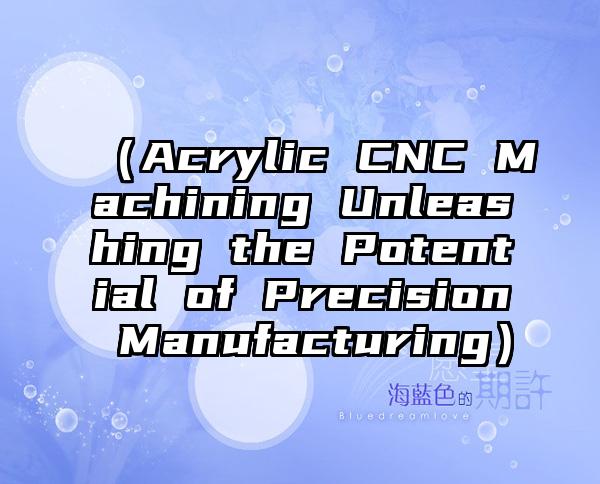 （Acrylic CNC Machining Unleashing the Potential of Precision Manufacturing）