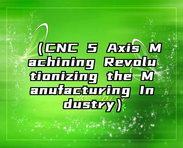 （CNC 5 Axis Machining Revolutionizing the Manufacturing Industry）