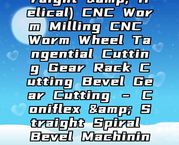 Turbo-Worm (Straight & Helical) CNC Worm Milling CNC Worm Wheel Tangential Cutting Gear Rack Cutting Bevel Gear Cutting – Coniflex & Straight Spiral Bevel Machining & Cutting_1