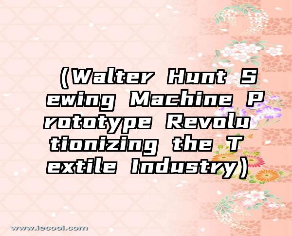 （Walter Hunt Sewing Machine Prototype Revolutionizing the Textile Industry）