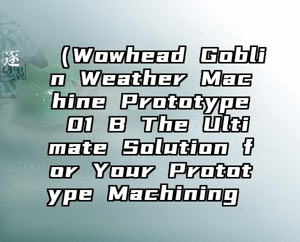 （Wowhead Goblin Weather Machine Prototype 01 B The Ultimate Solution for Your Prototype Machining 