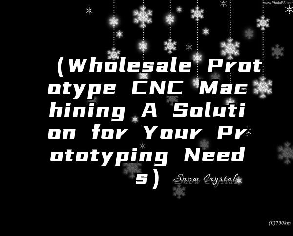 （Wholesale Prototype CNC Machining A Solution for Your Prototyping Needs）