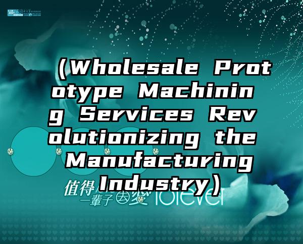 （Wholesale Prototype Machining Services Revolutionizing the Manufacturing Industry）