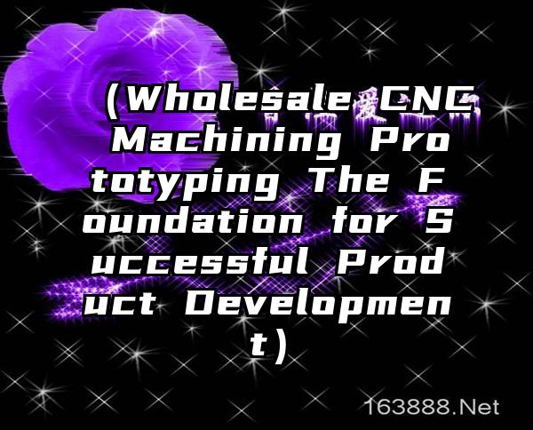 （Wholesale CNC Machining Prototyping The Foundation for Successful Product Development）