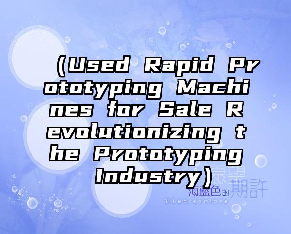 （Used Rapid Prototyping Machines for Sale Revolutionizing the Prototyping Industry）