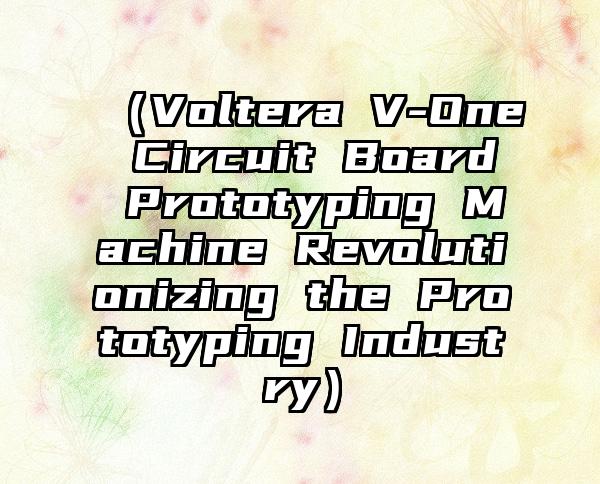 （Voltera V-One Circuit Board Prototyping Machine Revolutionizing the Prototyping Industry）