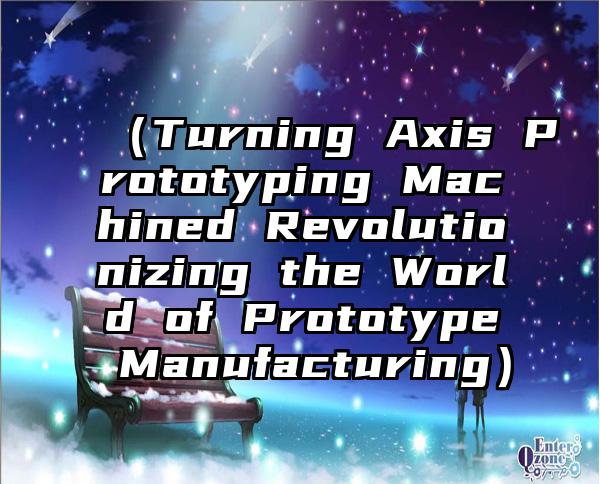 （Turning Axis Prototyping Machined Revolutionizing the World of Prototype Manufacturing）