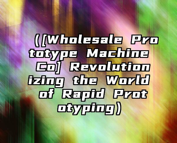 （[Wholesale Prototype Machine Co] Revolutionizing the World of Rapid Prototyping）