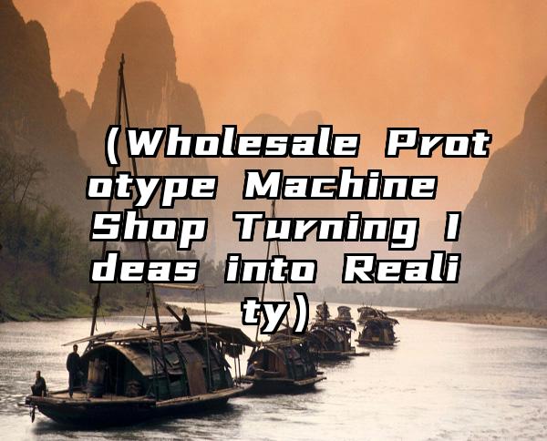 （Wholesale Prototype Machine Shop Turning Ideas into Reality）