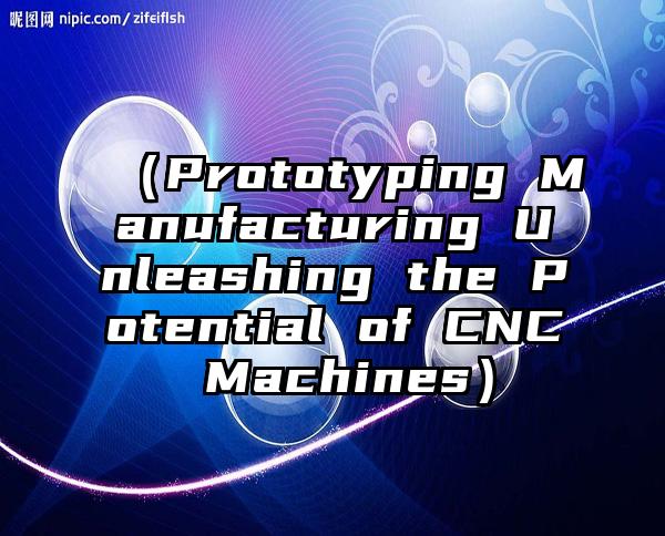 （Prototyping Manufacturing Unleashing the Potential of CNC Machines）