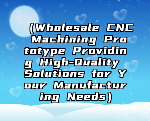 （Wholesale CNC Machining Prototype Providing High-Quality Solutions for Your Manufacturing Needs）