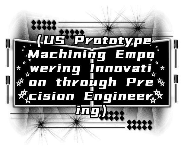 （US Prototype Machining Empowering Innovation through Precision Engineering）