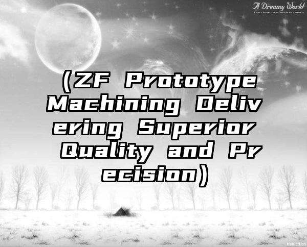 （ZF Prototype Machining Delivering Superior Quality and Precision）