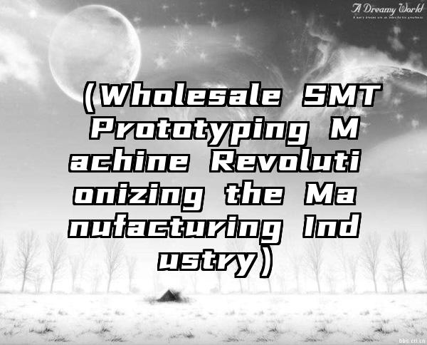 （Wholesale SMT Prototyping Machine Revolutionizing the Manufacturing Industry）